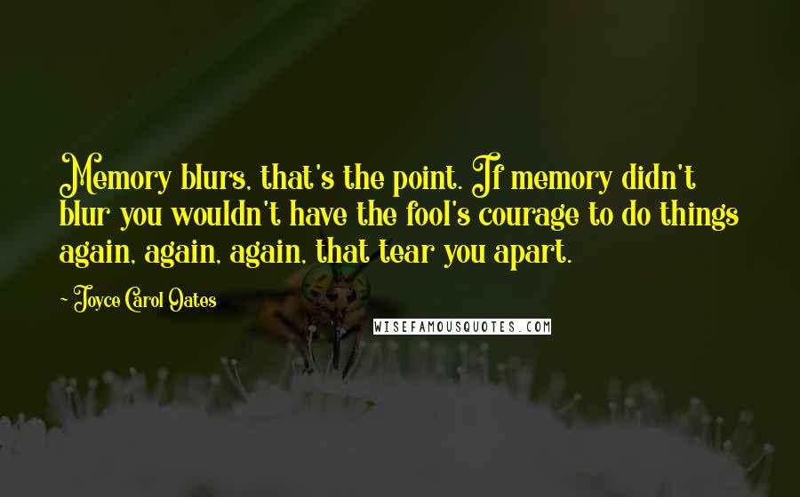 Joyce Carol Oates Quotes: Memory blurs, that's the point. If memory didn't blur you wouldn't have the fool's courage to do things again, again, again, that tear you apart.