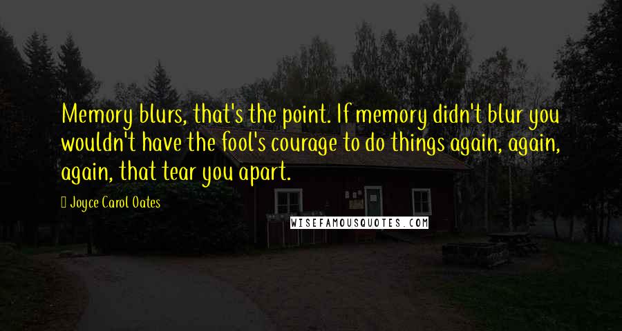 Joyce Carol Oates Quotes: Memory blurs, that's the point. If memory didn't blur you wouldn't have the fool's courage to do things again, again, again, that tear you apart.