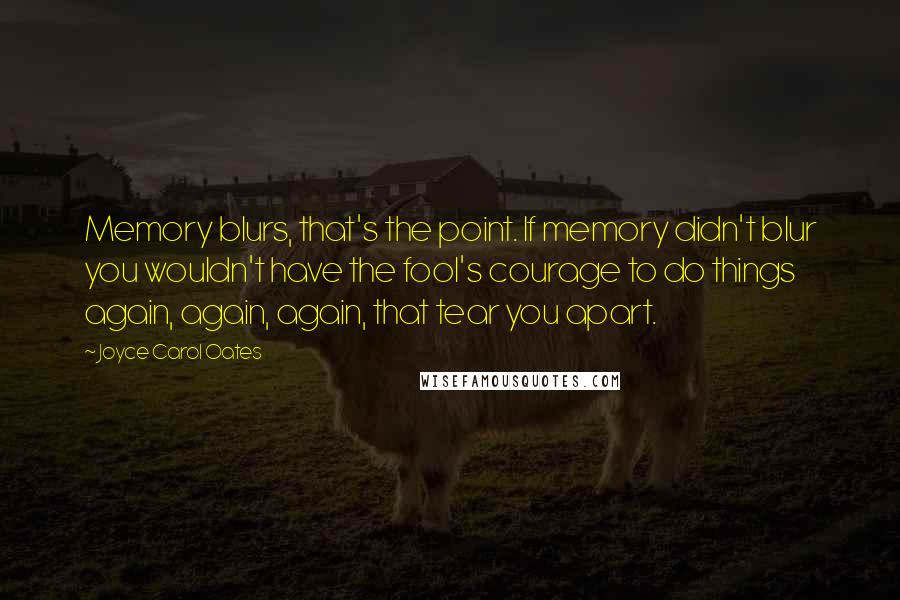 Joyce Carol Oates Quotes: Memory blurs, that's the point. If memory didn't blur you wouldn't have the fool's courage to do things again, again, again, that tear you apart.