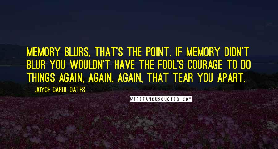 Joyce Carol Oates Quotes: Memory blurs, that's the point. If memory didn't blur you wouldn't have the fool's courage to do things again, again, again, that tear you apart.