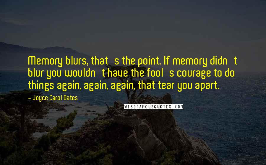 Joyce Carol Oates Quotes: Memory blurs, that's the point. If memory didn't blur you wouldn't have the fool's courage to do things again, again, again, that tear you apart.