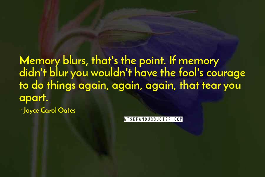 Joyce Carol Oates Quotes: Memory blurs, that's the point. If memory didn't blur you wouldn't have the fool's courage to do things again, again, again, that tear you apart.