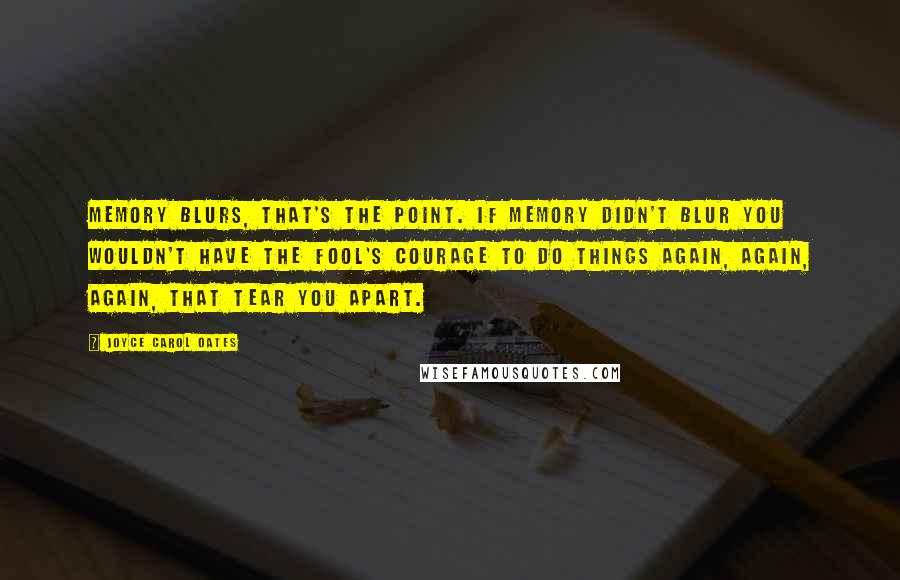 Joyce Carol Oates Quotes: Memory blurs, that's the point. If memory didn't blur you wouldn't have the fool's courage to do things again, again, again, that tear you apart.