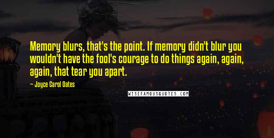 Joyce Carol Oates Quotes: Memory blurs, that's the point. If memory didn't blur you wouldn't have the fool's courage to do things again, again, again, that tear you apart.