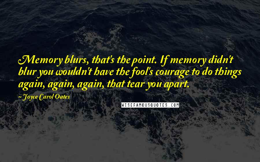 Joyce Carol Oates Quotes: Memory blurs, that's the point. If memory didn't blur you wouldn't have the fool's courage to do things again, again, again, that tear you apart.