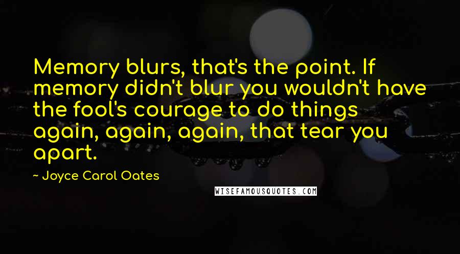 Joyce Carol Oates Quotes: Memory blurs, that's the point. If memory didn't blur you wouldn't have the fool's courage to do things again, again, again, that tear you apart.