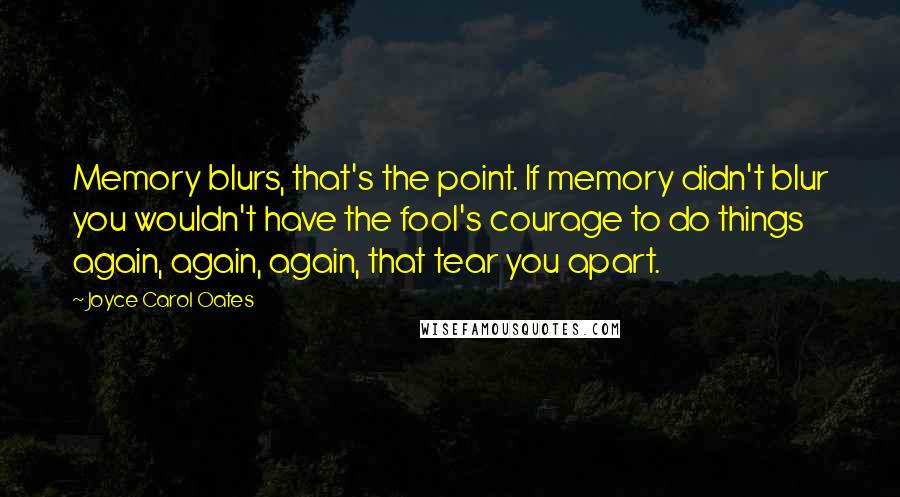 Joyce Carol Oates Quotes: Memory blurs, that's the point. If memory didn't blur you wouldn't have the fool's courage to do things again, again, again, that tear you apart.