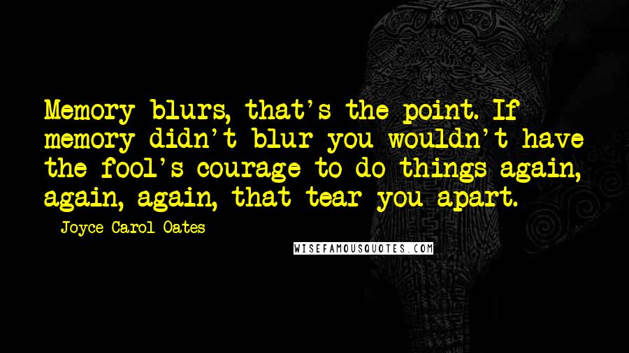 Joyce Carol Oates Quotes: Memory blurs, that's the point. If memory didn't blur you wouldn't have the fool's courage to do things again, again, again, that tear you apart.