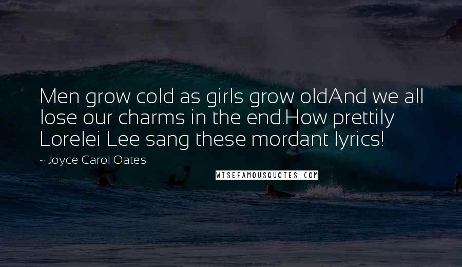 Joyce Carol Oates Quotes: Men grow cold as girls grow oldAnd we all lose our charms in the end.How prettily Lorelei Lee sang these mordant lyrics!