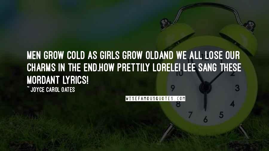 Joyce Carol Oates Quotes: Men grow cold as girls grow oldAnd we all lose our charms in the end.How prettily Lorelei Lee sang these mordant lyrics!