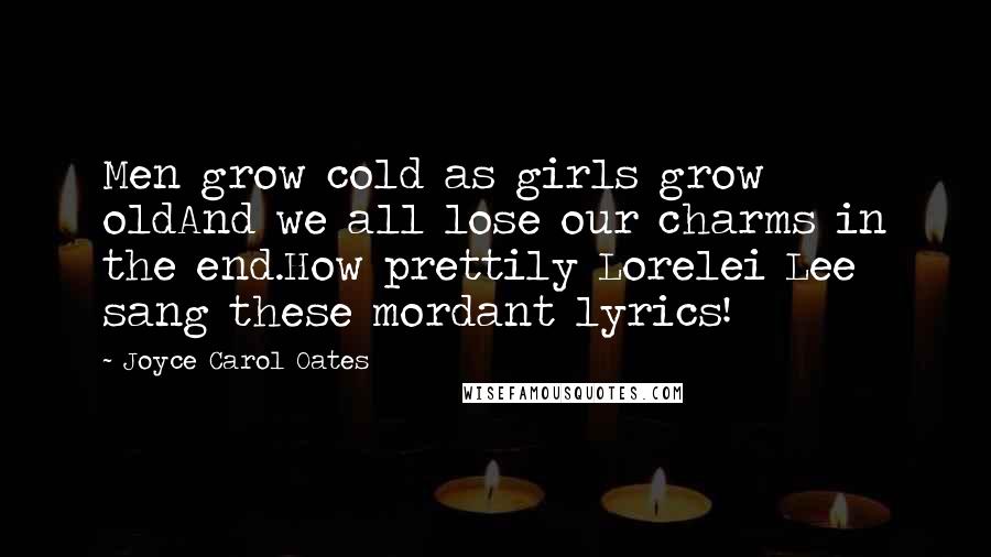 Joyce Carol Oates Quotes: Men grow cold as girls grow oldAnd we all lose our charms in the end.How prettily Lorelei Lee sang these mordant lyrics!