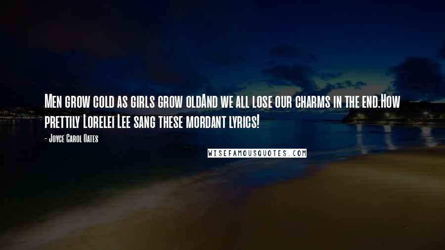 Joyce Carol Oates Quotes: Men grow cold as girls grow oldAnd we all lose our charms in the end.How prettily Lorelei Lee sang these mordant lyrics!