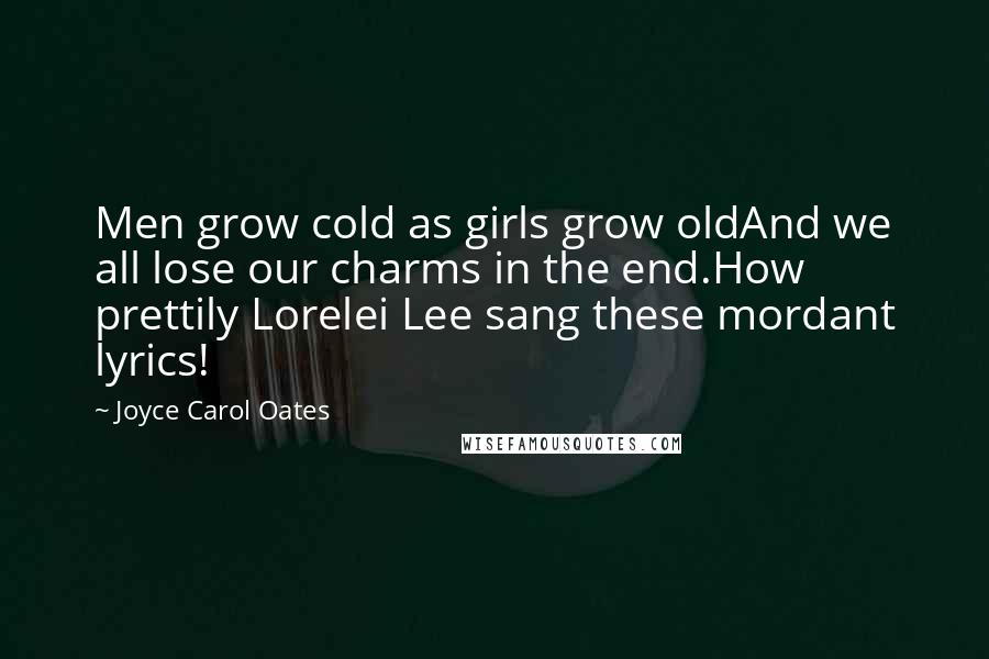 Joyce Carol Oates Quotes: Men grow cold as girls grow oldAnd we all lose our charms in the end.How prettily Lorelei Lee sang these mordant lyrics!