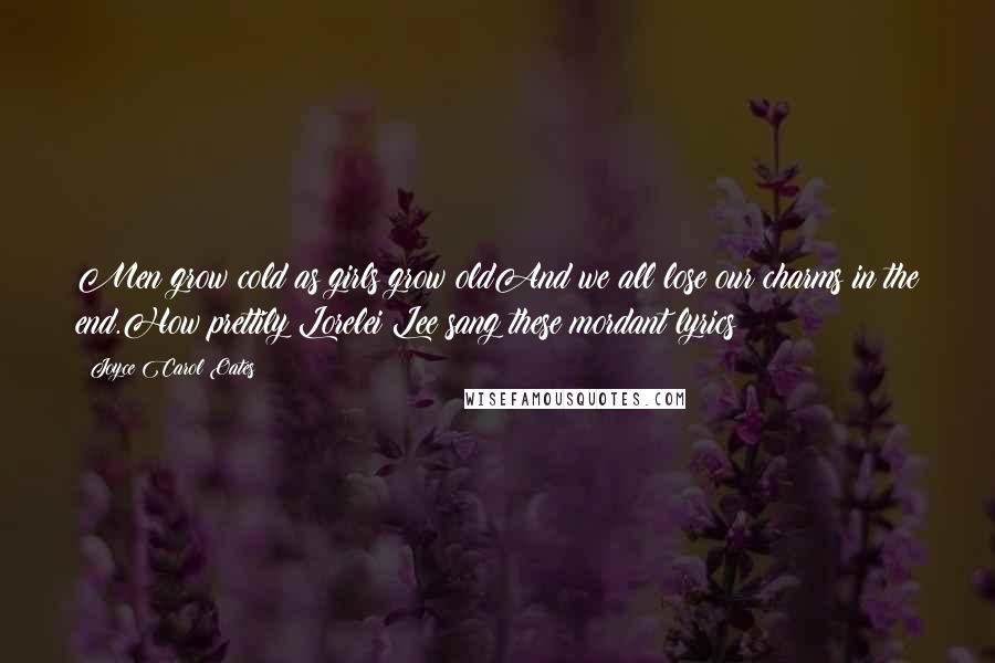 Joyce Carol Oates Quotes: Men grow cold as girls grow oldAnd we all lose our charms in the end.How prettily Lorelei Lee sang these mordant lyrics!