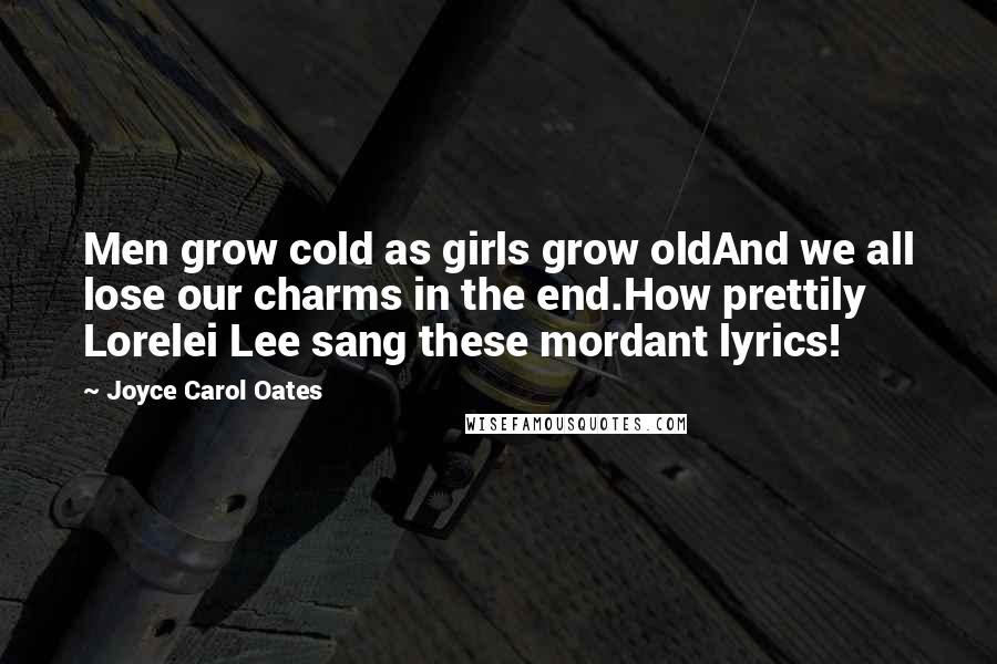 Joyce Carol Oates Quotes: Men grow cold as girls grow oldAnd we all lose our charms in the end.How prettily Lorelei Lee sang these mordant lyrics!