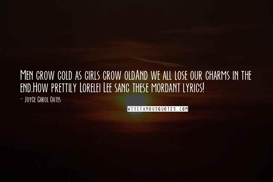 Joyce Carol Oates Quotes: Men grow cold as girls grow oldAnd we all lose our charms in the end.How prettily Lorelei Lee sang these mordant lyrics!