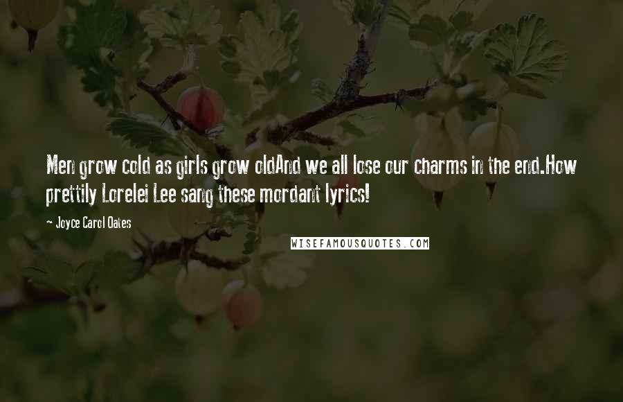 Joyce Carol Oates Quotes: Men grow cold as girls grow oldAnd we all lose our charms in the end.How prettily Lorelei Lee sang these mordant lyrics!