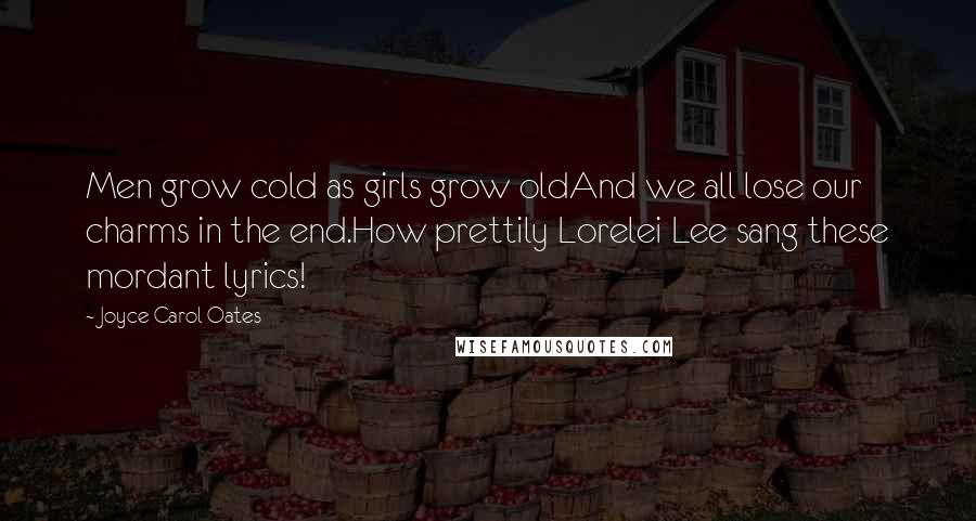 Joyce Carol Oates Quotes: Men grow cold as girls grow oldAnd we all lose our charms in the end.How prettily Lorelei Lee sang these mordant lyrics!