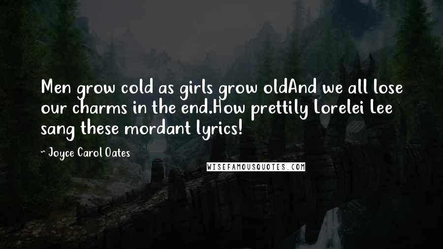 Joyce Carol Oates Quotes: Men grow cold as girls grow oldAnd we all lose our charms in the end.How prettily Lorelei Lee sang these mordant lyrics!