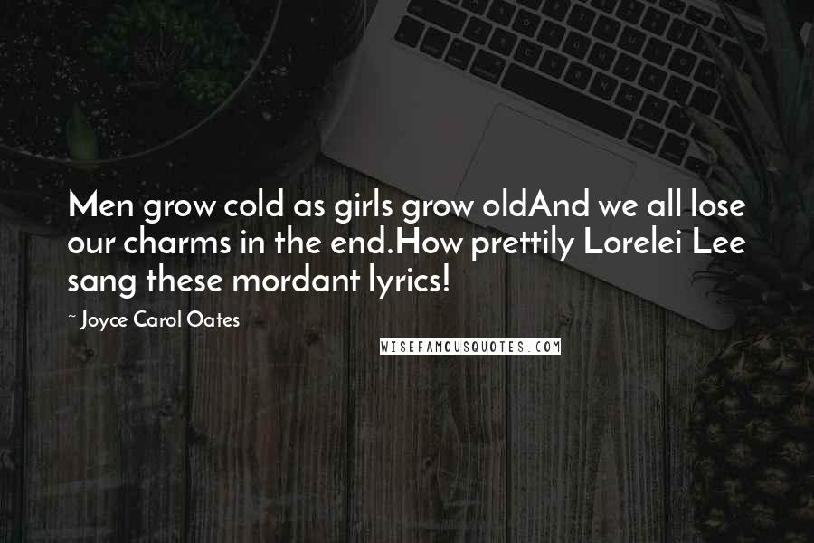 Joyce Carol Oates Quotes: Men grow cold as girls grow oldAnd we all lose our charms in the end.How prettily Lorelei Lee sang these mordant lyrics!