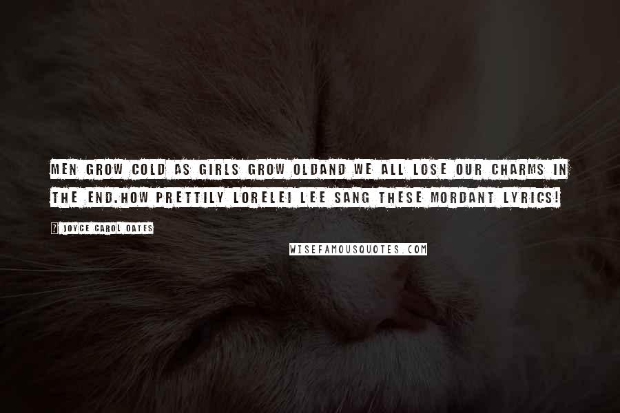 Joyce Carol Oates Quotes: Men grow cold as girls grow oldAnd we all lose our charms in the end.How prettily Lorelei Lee sang these mordant lyrics!