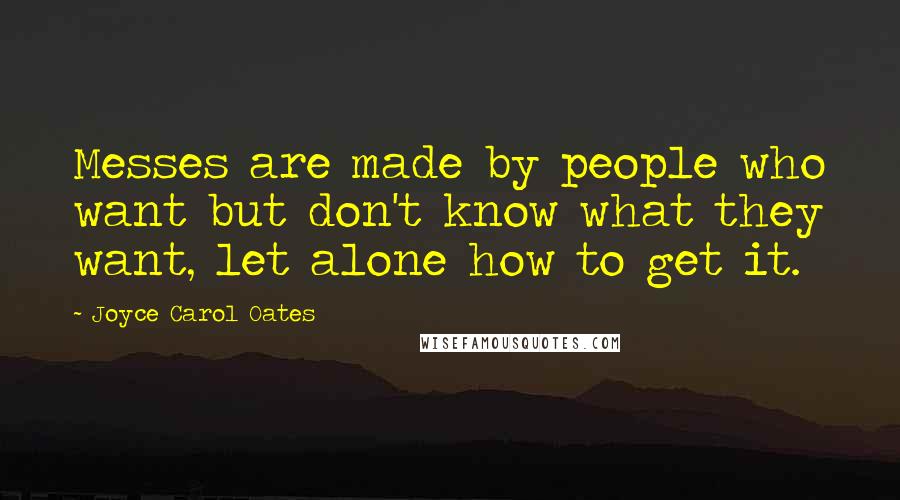 Joyce Carol Oates Quotes: Messes are made by people who want but don't know what they want, let alone how to get it.