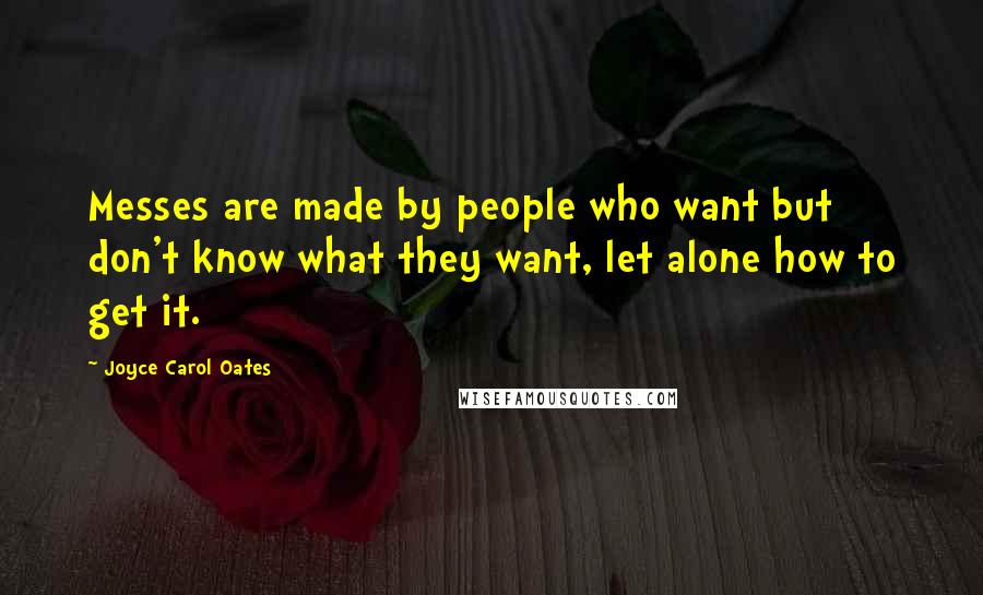 Joyce Carol Oates Quotes: Messes are made by people who want but don't know what they want, let alone how to get it.