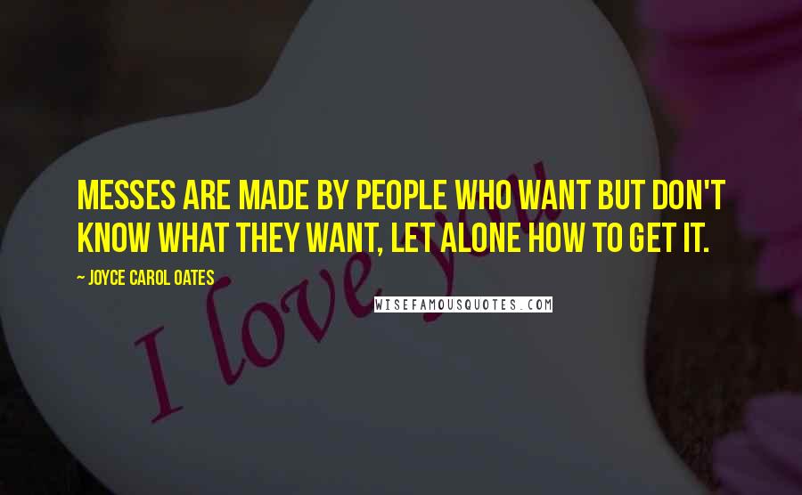 Joyce Carol Oates Quotes: Messes are made by people who want but don't know what they want, let alone how to get it.