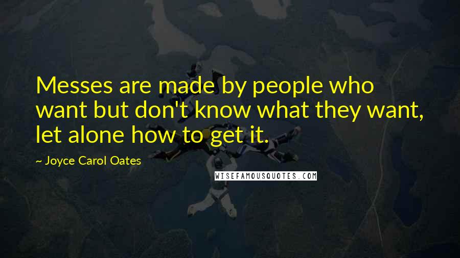 Joyce Carol Oates Quotes: Messes are made by people who want but don't know what they want, let alone how to get it.