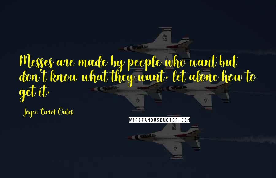 Joyce Carol Oates Quotes: Messes are made by people who want but don't know what they want, let alone how to get it.