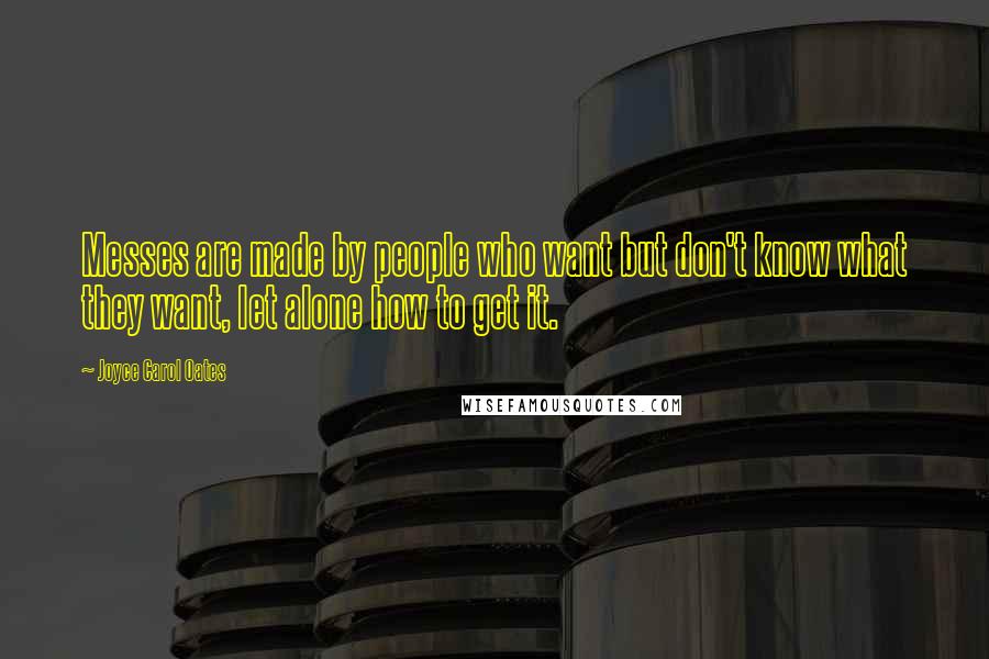 Joyce Carol Oates Quotes: Messes are made by people who want but don't know what they want, let alone how to get it.