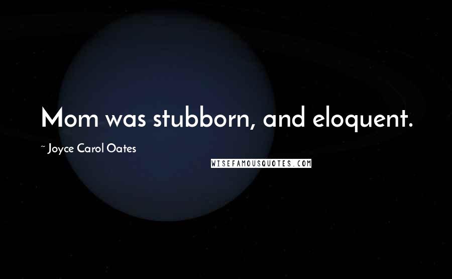 Joyce Carol Oates Quotes: Mom was stubborn, and eloquent.