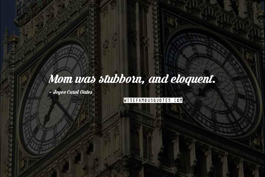 Joyce Carol Oates Quotes: Mom was stubborn, and eloquent.