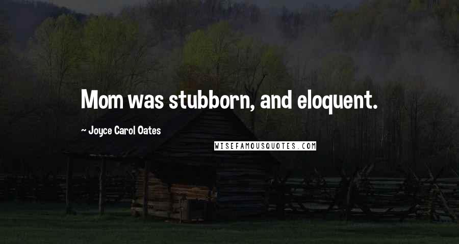 Joyce Carol Oates Quotes: Mom was stubborn, and eloquent.