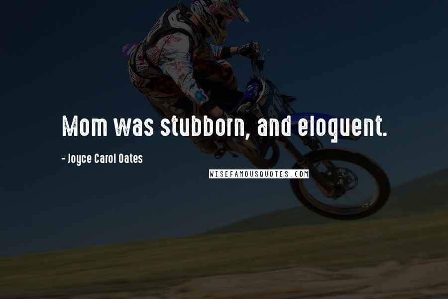Joyce Carol Oates Quotes: Mom was stubborn, and eloquent.