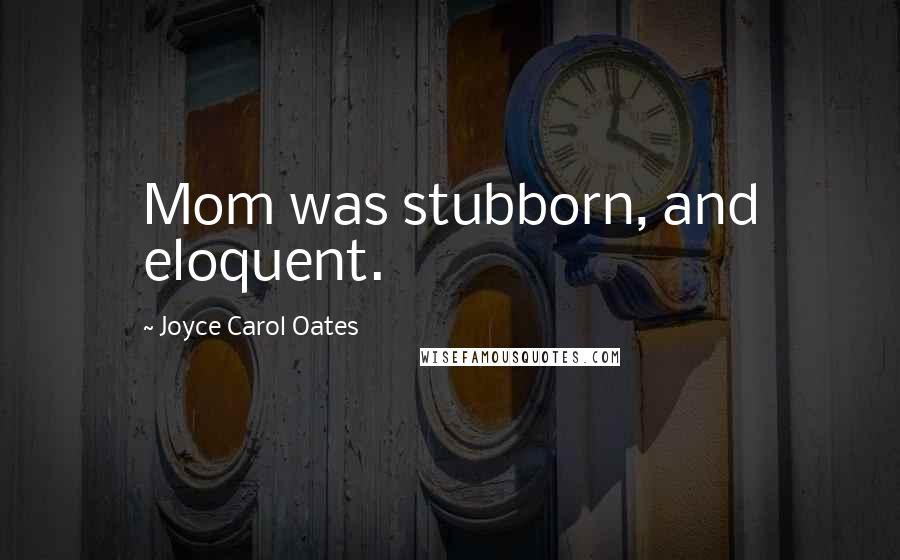 Joyce Carol Oates Quotes: Mom was stubborn, and eloquent.