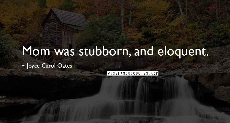 Joyce Carol Oates Quotes: Mom was stubborn, and eloquent.