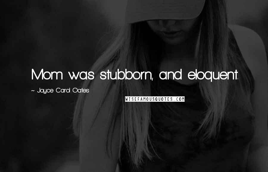 Joyce Carol Oates Quotes: Mom was stubborn, and eloquent.