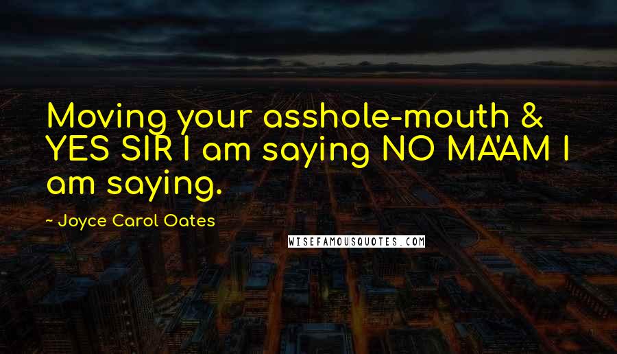 Joyce Carol Oates Quotes: Moving your asshole-mouth & YES SIR I am saying NO MA'AM I am saying.
