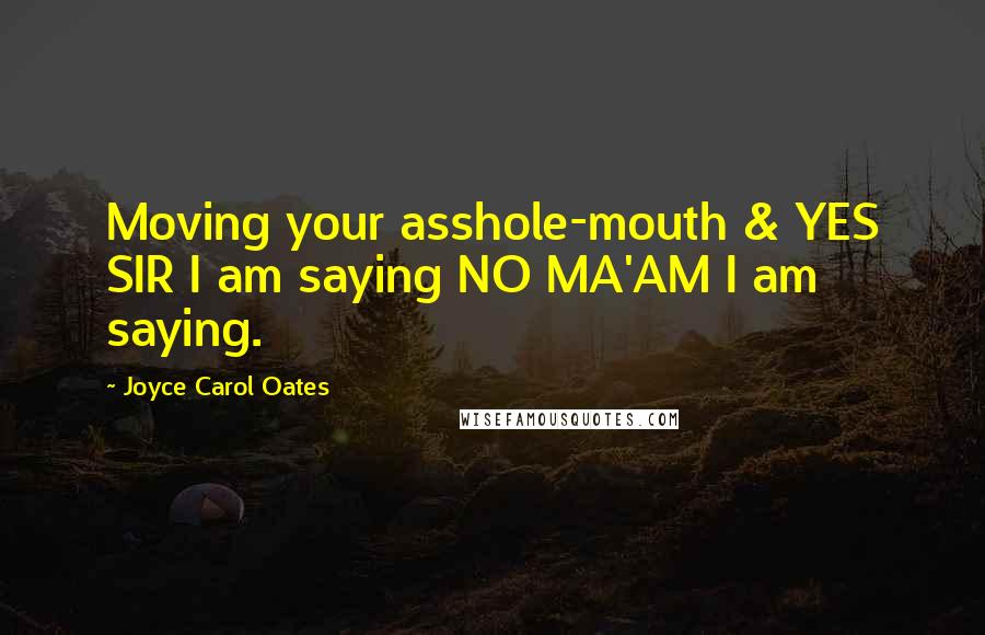 Joyce Carol Oates Quotes: Moving your asshole-mouth & YES SIR I am saying NO MA'AM I am saying.