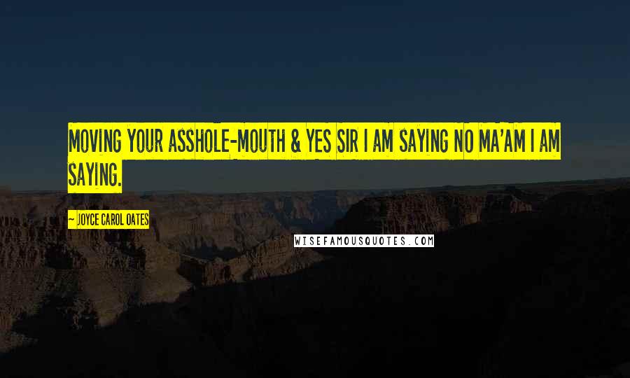 Joyce Carol Oates Quotes: Moving your asshole-mouth & YES SIR I am saying NO MA'AM I am saying.