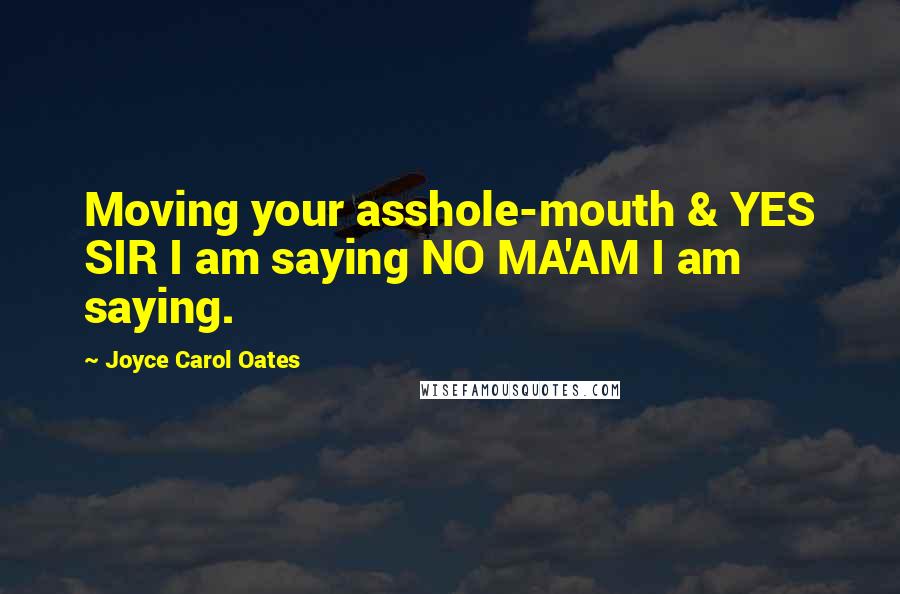 Joyce Carol Oates Quotes: Moving your asshole-mouth & YES SIR I am saying NO MA'AM I am saying.