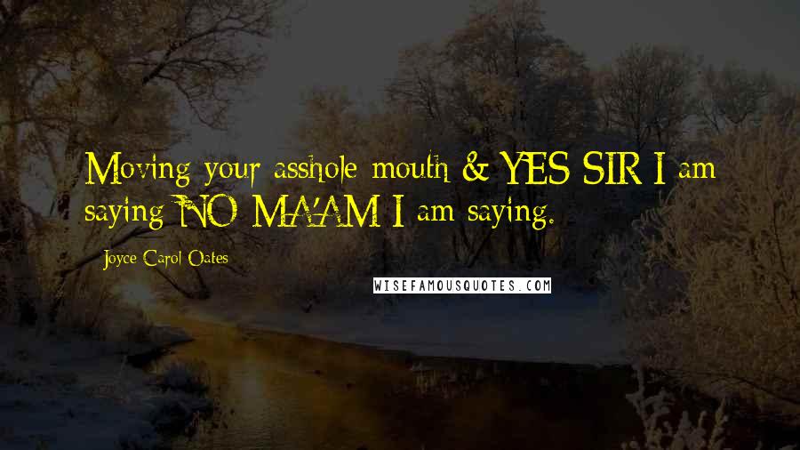 Joyce Carol Oates Quotes: Moving your asshole-mouth & YES SIR I am saying NO MA'AM I am saying.