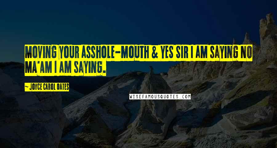 Joyce Carol Oates Quotes: Moving your asshole-mouth & YES SIR I am saying NO MA'AM I am saying.