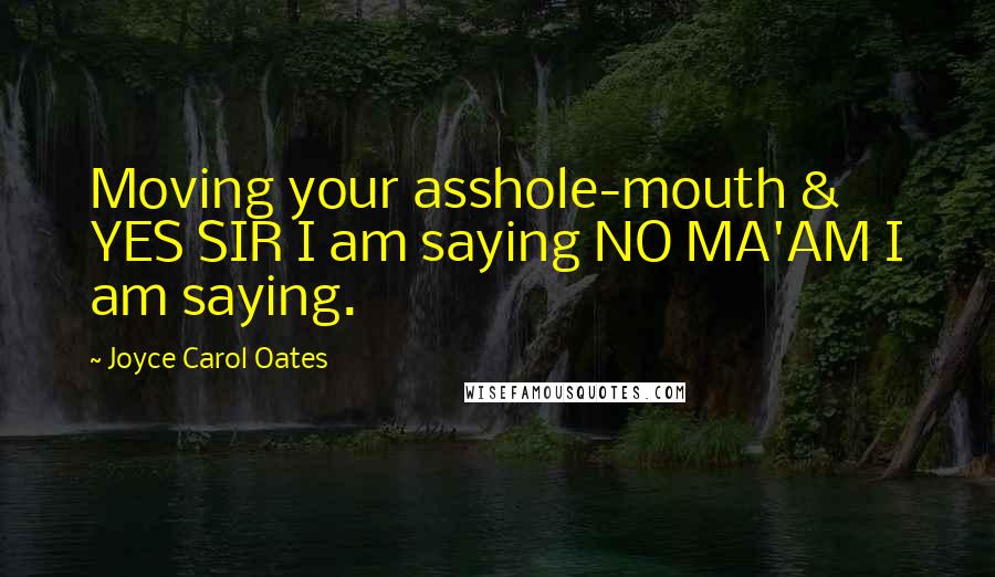 Joyce Carol Oates Quotes: Moving your asshole-mouth & YES SIR I am saying NO MA'AM I am saying.