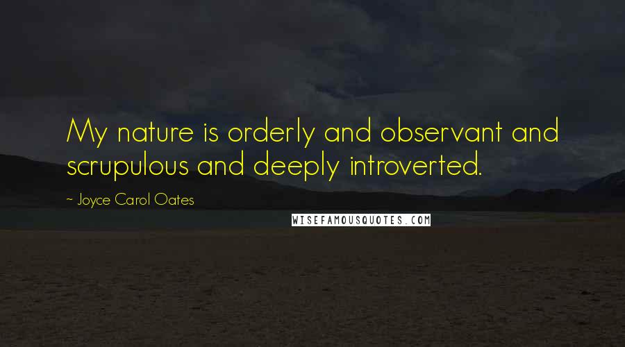 Joyce Carol Oates Quotes: My nature is orderly and observant and scrupulous and deeply introverted.