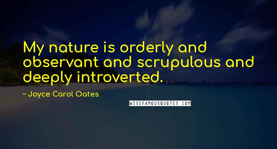 Joyce Carol Oates Quotes: My nature is orderly and observant and scrupulous and deeply introverted.