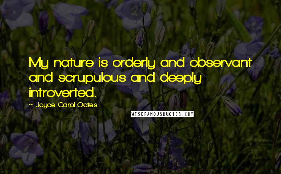 Joyce Carol Oates Quotes: My nature is orderly and observant and scrupulous and deeply introverted.