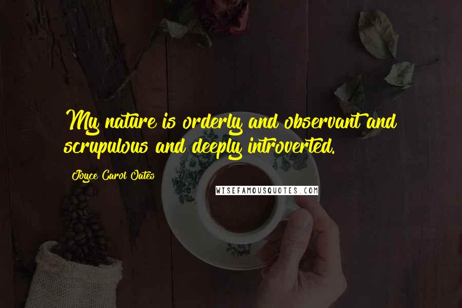 Joyce Carol Oates Quotes: My nature is orderly and observant and scrupulous and deeply introverted.