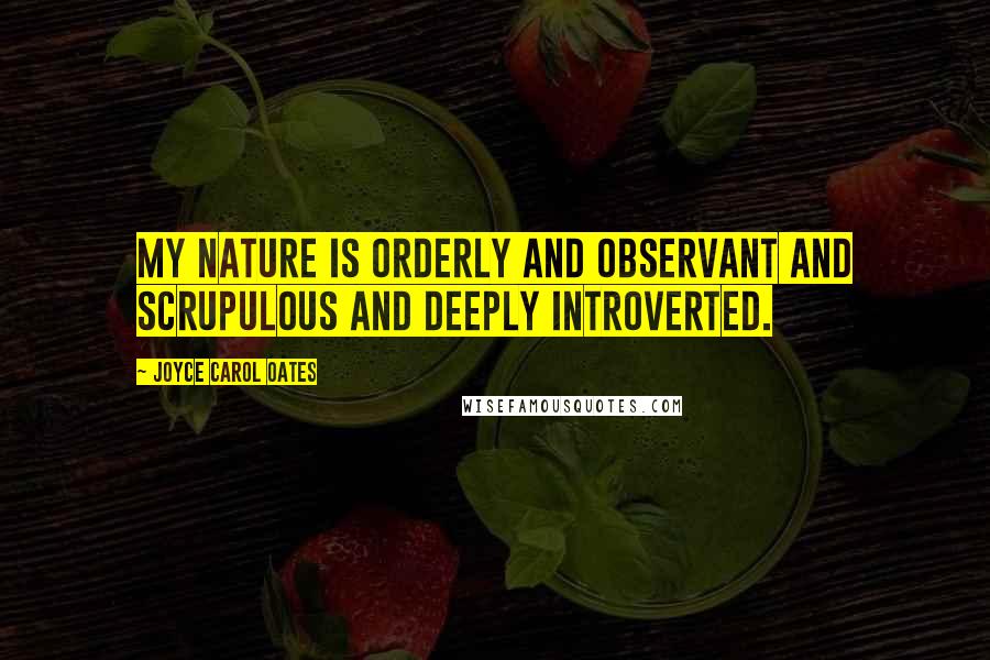 Joyce Carol Oates Quotes: My nature is orderly and observant and scrupulous and deeply introverted.